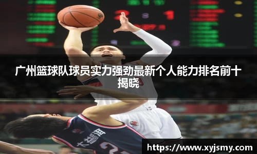 广州篮球队球员实力强劲最新个人能力排名前十揭晓